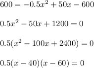 600=-0.5x^2+50x-600\\ \\ 0.5x^2-50x+1200=0 \\ \\ 0.5(x^2-100x+2400)=0\\ \\ 0.5(x-40)(x-60)=0