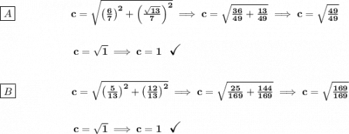\bf \boxed{A}~\hspace{5em}c=\sqrt{\left( \frac{6}{7} \right)^2+\left( \frac{\sqrt{13}}{7} \right)^2}\implies c=\sqrt{\frac{36}{49}+\frac{13}{49}}\implies c=\sqrt{\frac{49}{49}}&#10;\\\\\\&#10;~\hspace{7em}c=\sqrt{1}\implies c=1~~\textit{\Large \checkmark}&#10;\\\\\\&#10;\boxed{B}~\hspace{5em}c=\sqrt{\left( \frac{5}{13} \right)^2+\left( \frac{12}{13} \right)^2}\implies c=\sqrt{\frac{25}{169}+\frac{144}{169}}\implies c=\sqrt{\frac{169}{169}}&#10;\\\\\\&#10;~\hspace{7em}c=\sqrt{1}\implies c=1~~\textit{\Large \checkmark}