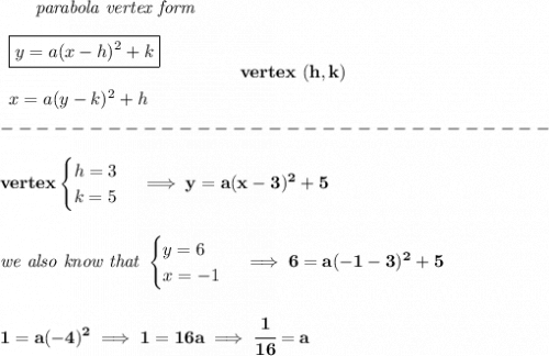 \bf \qquad \textit{parabola vertex form}\\\\&#10;\begin{array}{llll}&#10;\boxed{y=a(x-{{ h}})^2+{{ k}}}\\\\&#10;x=a(y-{{ k}})^2+{{ h}}&#10;\end{array} \qquad\qquad  vertex\ ({{ h}},{{ k}})\\\\&#10;-------------------------------\\\\&#10;vertex&#10;\begin{cases}&#10;h=3\\&#10;k=5&#10;\end{cases}\implies y=a(x-3)^2+5&#10;\\\\\\&#10;\textit{we also know that }&#10;\begin{cases}&#10;y=6\\&#10;x=-1&#10;\end{cases}\implies 6=a(-1-3)^2+5&#10;\\\\\\&#10;1=a(-4)^2\implies 1=16a\implies \cfrac{1}{16}=a