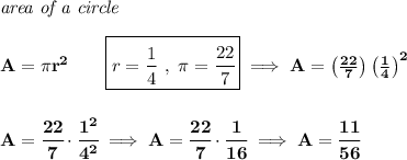 \bf \textit{area of a circle}\\\\&#10;A=\pi r^2\qquad \boxed{r=\frac{1}{4}~,~\pi =\cfrac{22}{7}}\implies A=\left( \frac{22}{7} \right)\left( \frac{1}{4} \right)^2&#10;\\\\\\&#10;A=\cfrac{22}{7}\cdot \cfrac{1^2}{4^2}\implies A=\cfrac{22}{7}\cdot \cfrac{1}{16}\implies A=\cfrac{11}{56}