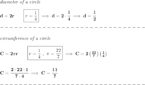 \bf \textit{diameter of a circle}\\\\&#10;d= 2r\qquad \boxed{r=\frac{1}{4}}\implies d=2\cdot \cfrac{1}{4}\implies d=\cfrac{1}{2}\\\\&#10;-------------------------------\\\\&#10;\textit{circumference of a circle}\\\\&#10;C=2\pi r\qquad \boxed{r=\frac{1}{4}~,~\pi =\cfrac{22}{7}}\implies C=2\left( \frac{22}{7} \right)\left( \frac{1}{4} \right)&#10;\\\\\\&#10;C=\cfrac{2\cdot 22\cdot 1}{7\cdot 4}\implies C=\cfrac{11}{7}\\\\&#10;-------------------------------\\\\
