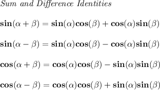 \bf \textit{Sum and Difference Identities}&#10;\\ \quad \\&#10;sin({{ \alpha}} + {{ \beta}})=sin({{ \alpha}})cos({{ \beta}}) + cos({{ \alpha}})sin({{ \beta}})&#10;\\ \quad \\&#10;sin({{ \alpha}} - {{ \beta}})=sin({{ \alpha}})cos({{ \beta}})- cos({{ \alpha}})sin({{ \beta}})&#10;\\ \quad \\&#10;cos({{ \alpha}} + {{ \beta}})= cos({{ \alpha}})cos({{ \beta}})- sin({{ \alpha}})sin({{ \beta}})&#10;\\ \quad \\&#10;cos({{ \alpha}} - {{ \beta}})= cos({{ \alpha}})cos({{ \beta}}) + sin({{ \alpha}})sin({{ \beta}})&#10;\\ \quad \\&#10;