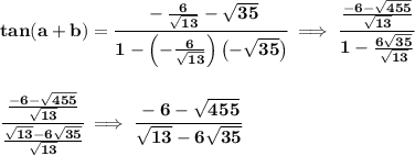 \bf tan(a+b)=\cfrac{-\frac{6}{\sqrt{13}}-\sqrt{35}}{1-\left( -\frac{6}{\sqrt{13}} \right)\left( -\sqrt{35} \right)}\implies \cfrac{\frac{-6-\sqrt{455}}{\sqrt{13}}}{1-\frac{6\sqrt{35}}{\sqrt{13}}}&#10;\\\\\\&#10;\cfrac{\frac{-6-\sqrt{455}}{\sqrt{13}}}{\frac{\sqrt{13}-6\sqrt{35}}{\sqrt{13}}}\implies \cfrac{-6-\sqrt{455}}{\sqrt{13}-6\sqrt{35}}