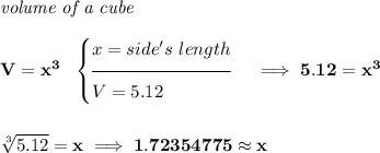 \bf \textit{volume of a cube}\\\\&#10;V=x^3~~&#10;\begin{cases}&#10;x=side's~length\\[-0.5em]&#10;\hrulefill\\&#10;V=5.12&#10;\end{cases}\implies 5.12=x^3&#10;\\\\\\&#10;\sqrt[3]{5.12}=x\implies 1.72354775\approx x