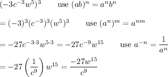 (-3c^{-3}w^5)^3\qquad\text{use}\ (ab)^n=a^nb^n\\\\=(-3)^3(c^{-3})^3(w^5)^3\qquad\text{use}\ (a^n)^m=a^{nm}\\\\=-27c^{-3\cdot3}w^{5\cdot3}=-27c^{-9}w^{15}\qquad\text{use}\ a^{-n}=\dfrac{1}{a^n}\\\\=-27\left(\dfrac{1}{c^9}\right)w^{15}=\dfrac{-27w^{15}}{c^9}