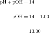 \begin{aligned} \rm pH + pOH &= 14\\\\\rm pOH &= 14 - 1.00\\\\&= 13.00\end{aligned}