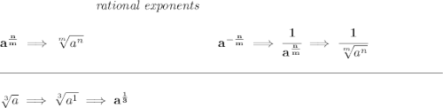 \bf ~\hspace{7em}\textit{rational exponents}&#10;\\\\&#10;a^{\frac{ n}{ m}} \implies \sqrt[ m]{a^ n}&#10;~\hspace{10em}&#10;% rational negative exponent&#10;a^{-\frac{ n}{ m}} \implies&#10;\cfrac{1}{a^{\frac{ n}{ m}}} \implies \cfrac{1}{\sqrt[ m]{a^ n}}&#10;\\\\[-0.35em]&#10;\rule{34em}{0.25pt}\\\\&#10;\sqrt[3]{a}\implies \sqrt[3]{a^1}\implies a^{\frac{1}{3}}