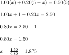 1.00(x)+0.20(5-x)=0.50(5)\\ \\ 1.00x+1-0.20x=2.50\\ \\ 0.80x=2.50-1\\ \\ 0.80x= 1.50\\ \\ x=\frac{1.50}{0.80}=1.875