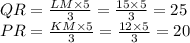 QR=\frac{LM\times5}{3}=\frac{15\times5}{3}=25\\PR=\frac{KM\times5}{3}=\frac{12\times5}{3}=20