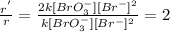 \frac{r^{'}}{r}=\frac{2k[BrO_{3}^{-}][Br^{-}]^{2}}{k[BrO_{3}^{-}][Br^{-}]^{2}}=2
