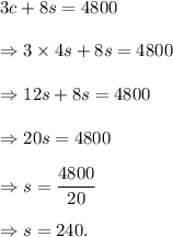 3c+8s=4800\\\\\Rightarrow 3\times4s+8s=4800\\\\\Rightarrow 12s+8s=4800\\\\\Rightarrow 20s=4800\\\\\Rightarrow s=\dfrac{4800}{20}\\\\\Rightarrow s=240.