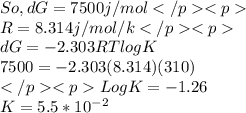 So, dG = 7500 j /mol\\ R = 8.314 j /mol /k\\ dG =  - 2.303 RT log K\\ 7500 = - 2.303 (8.314) (310)\\  Log K = - 1.26\\ K = 5.5 * 10^-^2