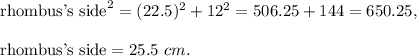 \text{rhombus's side}^2=(22.5)^2+12^2=506.25+144=650.25,\\ \\\text{rhombus's side}=25.5\ cm.