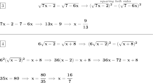 \bf \boxed{3}~\hspace{7em}\sqrt{7x-2}=\sqrt{7-6x}\implies \stackrel{\textit{squaring both sides}}{(\sqrt{7x-2})^2=(\sqrt{7-6x})^2}&#10;\\\\\\&#10;7x-2=7-6x\implies 13x=9\implies x=\cfrac{9}{13}&#10;\\\\[-0.35em]&#10;\rule{34em}{0.25pt}\\\\&#10;\boxed{4}~\hspace{7em}6\sqrt{x-2}=\sqrt{x+8}\implies (6\sqrt{x-2})^2=(\sqrt{x+8})^2&#10;\\\\\\&#10;6^2(\sqrt{x-2})^2=x+8\implies 36(x-2)=x+8\implies 36x-72=x+8&#10;\\\\\\&#10;35x=80\implies x=\cfrac{80}{35}\implies x=\cfrac{16}{7}