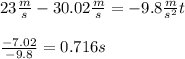 23\frac{m}{s} -30.02\frac{m}{s} =-9.8\frac{m}{s^2}t\\\\\frac{-7.02}{-9.8}=0.716s