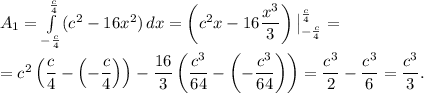 A_1= \int \limits_{-\frac{c}{4}}^{\frac{c}{4}}(c^2-16x^2)\, dx=\left(c^2x-16\dfrac{x^3}{3}\right)\big |^{\frac{c}{4}}_{-\frac{c}{4}}=\\ \\=c^2\left(\dfrac{c}{4}-\left(-\dfrac{c}{4}\right)\right)-\dfrac{16}{3}\left(\dfrac{c^3}{64}-\left(-\dfrac{c^3}{64}\right) \right)=\dfrac{c^3}{2}-\dfrac{c^3}{6}=\dfrac{c^3}{3}.