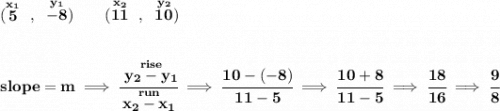 \bf (\stackrel{x_1}{5}~,~\stackrel{y_1}{-8})\qquad&#10;(\stackrel{x_2}{11}~,~\stackrel{y_2}{10})&#10;\\\\\\&#10;slope = m\implies&#10;\cfrac{\stackrel{rise}{ y_2- y_1}}{\stackrel{run}{ x_2- x_1}}\implies \cfrac{10-(-8)}{11-5}\implies \cfrac{10+8}{11-5}\implies \cfrac{18}{16}\implies \cfrac{9}{8}