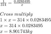 \frac{1}{314} = \frac{0.0283495}{x}\\\\Cross \ multiply\\1 \times x = 314 \times 0.0283495\\x= 314 \times 0.0283495\\x=8.901743kg
