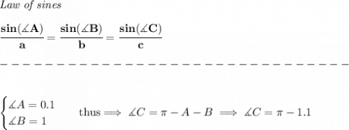 \bf \textit{Law of sines}&#10;\\ \quad \\&#10;\cfrac{sin(\measuredangle A)}{a}=\cfrac{sin(\measuredangle B)}{b}=\cfrac{sin(\measuredangle C)}{c}\\\\&#10;-------------------------------\\\\&#10;&#10;\begin{cases}&#10;\measuredangle A=0.1\\&#10;\measuredangle B=1&#10;\end{cases}\quad thus\implies \measuredangle C=\pi -A-B\implies \measuredangle C=\pi -1.1