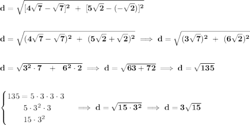 \bf d=\sqrt{[4\sqrt{7}-\sqrt{7}]^2~+~[5\sqrt{2}-(-\sqrt{2})]^2}&#10;\\\\\\&#10;d=\sqrt{(4\sqrt{7}-\sqrt{7})^2~+~(5\sqrt{2}+\sqrt{2})^2}\implies d=\sqrt{(3\sqrt{7})^2~+~(6\sqrt{2})^2}&#10;\\\\\\&#10;d=\sqrt{3^2\cdot 7~~+~~6^2\cdot 2}\implies d=\sqrt{63+72}\implies d=\sqrt{135}&#10;\\\\\\&#10;\begin{cases}&#10;135=5\cdot 3\cdot 3\cdot 3\\&#10;\qquad 5\cdot 3^2\cdot 3\\&#10;\qquad 15\cdot 3^2&#10;\end{cases}\implies d=\sqrt{15\cdot 3^2}\implies d=3\sqrt{15}