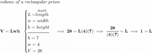 \bf \textit{volume of a rectangular prism}\\\\&#10;V=Lwh~~&#10;\begin{cases}&#10;L=\stackrel{depth}{length}\\&#10;w=width\\&#10;h=height\\[-0.5em]&#10;\hrulefill\\&#10;h=7\\&#10;w=4\\&#10;V=28&#10;\end{cases}\implies 28=L(4)(7)\implies \cfrac{28}{(4)(7)}=L\implies 1=L