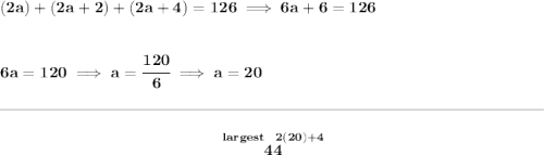 \bf (2a)+(2a+2)+(2a+4)=126\implies 6a+6=126&#10;\\\\\\&#10;6a=120\implies a=\cfrac{120}{6}\implies a=20&#10;\\\\[-0.35em]&#10;\rule{34em}{0.25pt}\\\\&#10;~\hfill \stackrel{largest~~2(20)+4}{44}~\hfill