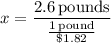 x = \dfrac{2.6\,\textrm{pounds}}{\frac{1 \,\textrm{pound}}{\$1.82}}