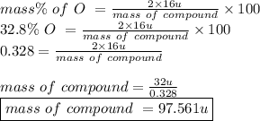 mass \% \ of\ O \ = \frac{2 \times 16u}{mass \ of \ compound} \times 100\\32.8 \% \ O \ = \frac{2 \times 16u}{mass \ of \ compound} \times 100\\ 0.328 = \frac{2 \times 16u}{mass \ of \ compound}\\\\ mass \ of \ compound = \frac{32u}{0.328}\\\boxed {mass \ of \ compound \ = 97.561u}