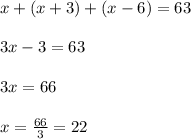 x+(x+3)+(x-6)= 63\\ \\ 3x-3= 63\\ \\ 3x= 66\\ \\ x=\frac{66}{3}= 22