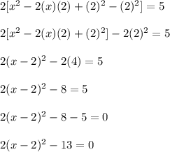 2[x^{2}-2(x)(2)+(2)^2-(2)^{2}]=5\\\\ 2[x^{2}-2(x)(2)+(2)^2]-2(2)^{2}=5\\\\ 2(x-2)^{2}-2(4)=5\\\\ 2(x-2)^2-8=5\\\\ 2(x-2)^{2}-8-5=0\\\\ 2(x-2)^{2}-13=0