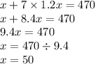 x + 7 \times 1.2x = 470 \\ x + 8.4 x = 470 \\ 9.4x = 470 \\ x = 470 \div 9.4 \\ x = 50