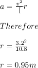 a = \frac{v^2}[r}\\\\Therefore\\\\r= \frac{3.2^2}{10.8}\\\\r=0.95 m