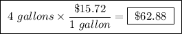 \boxed{ \ 4 \ gallons \times \frac{ \$15.72}{1 \ gallon} = \boxed{ \ \$62.88 \ } \ }