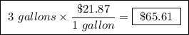 \boxed{ \ 3 \ gallons \times \frac{ \$21.87}{1 \ gallon} = \boxed{ \ \$65.61 \ } \ }