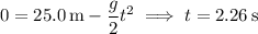 0=25.0\,\mathrm m-\dfrac g2t^2\implies t=2.26\,\mathrm s