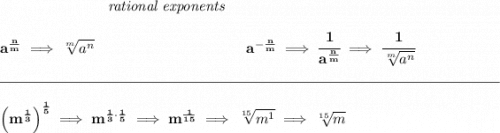 \bf ~\hspace{7em}\textit{rational exponents}&#10;\\\\&#10;a^{\frac{ n}{ m}} \implies \sqrt[ m]{a^ n}&#10;~\hspace{10em}&#10;a^{-\frac{ n}{ m}} \implies&#10;\cfrac{1}{a^{\frac{ n}{ m}}} \implies \cfrac{1}{\sqrt[ m]{a^ n}}&#10;\\\\[-0.35em]&#10;\rule{34em}{0.25pt}\\\\&#10;\left( m^{\frac{1}{3}} \right)^{\frac{1}{5}}\implies m^{\frac{1}{3}\cdot \frac{1}{5}}\implies m^{\frac{1}{15}}\implies \sqrt[15]{m^1}\implies \sqrt[15]{m}