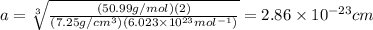 a=\sqrt[3]{\frac{(50.99 g/mol)(2)}{(7.25 g/cm^{3})(6.023\times 10^{23} mol^{-1})}}=2.86\times 10^{-23} cm