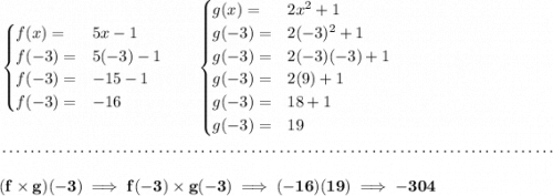 \bf \begin{cases} f(x)=&5x-1\\ f(-3)=&5(-3)-1\\ f(-3)=&-15-1\\ f(-3)=&-16 \end{cases}\qquad \begin{cases} g(x)=&2x^2+1\\ g(-3)=&2(-3)^2+1\\ g(-3)=&2(-3)(-3)+1\\ g(-3)=&2(9)+1\\ g(-3)=&18+1\\ g(-3)=&19 \end{cases} \\\\[-0.35em] ~\dotfill\\\\ (f\times g)(-3)\implies f(-3)\times g(-3)\implies (-16)(19)\implies -304