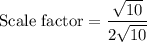 \text{Scale factor}=\dfrac{\sqrt{10}}{2\sqrt{10}}