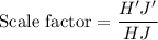 \text{Scale factor}=\dfrac{H'J'}{HJ}