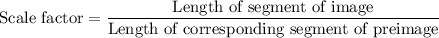 \text{Scale factor}=\dfrac{\text{Length of segment of image}}{\text{Length of corresponding segment of preimage}}