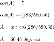 cos(A)=\frac{b}{c} \\ \\cos(A)=(286/580.36)\\ \\A=arc\ cos(286/580.36)\\ \\A=60.48\ degrees