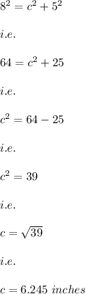 8^2=c^2+5^2\\\\i.e.\\\\64=c^2+25\\\\i.e.\\\\c^2=64-25\\\\i.e.\\\\c^2=39\\\\i.e.\\\\c=\sqrt{39}\\\\i.e.\\\\c=6.245\ inches