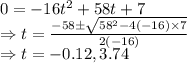 0=-16t^2+58t+7\\\Rightarrow t=\frac{-58\pm \sqrt{58^2-4\left(-16\right)\times 7}}{2\left(-16\right)}\\\Rightarrow t=-0.12,3.74