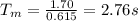 T_{m}=\frac{1.70}{0.615} = 2.76 s