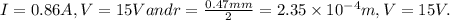 I = 0.86 A,V=15 V and  r = \frac{0.47 mm}{2} =2.35 \times 10^{-4} m, V= 15 V.