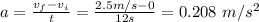 a = \frac{v_{f}- v_{i}  }{t} = \frac{2.5 m/s-0}{12 s} = 0.208 \ m/s^2