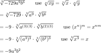 \sqrt[3]{-729a^9b^6}\qquad\text{use}\ \sqrt[n]{xy}=\sqrt[n]{x}\cdot\sqrt[n]{y}\\\\=\sqrt[3]{-729}\cdot\sqrt[3]{a^9}\cdot\sqrt[3]{b^6}\\\\=-9\cdot\sqrt[3]{a^{(3)(3)}}\cdot\sqrt[3]{b^{(2)(3)}}\qquad\text{use}\ (x^n)^m=x^{nm}\\\\=-9\cdot\sqrt[3]{(a^3)^3}\cdot\sqrt[3]{(b^2)^3}\qquad\text{use}\ \sqrt[3]{x^3}=x\\\\=-9a^3b^2