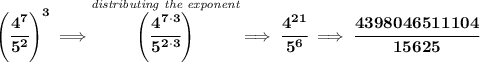 \bf \left( \cfrac{4^7}{5^2} \right)^3\implies \stackrel{\textit{distributing the exponent}}{\left( \cfrac{4^{7\cdot 3}}{5^{2\cdot 3}} \right)}\implies \cfrac{4^{21}}{5^6}\implies \cfrac{4398046511104}{15625}