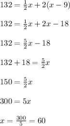 132=\frac{1}{2}x+2(x-9)\\ \\ 132=\frac{1}{2}x+2x-18 \\ \\ 132=\frac{5}{2}x-18\\ \\ 132+18=\frac{5}{2}x\\ \\ 150= \frac{5}{2}x\\ \\ 300=5x\\ \\ x= \frac{300}{5}=60